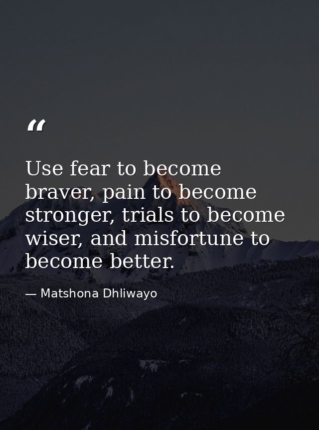 Use fear to become braver, pain to become stronger, trials to become wiser, and misfortune to become better. — Matshona Dhliwayo