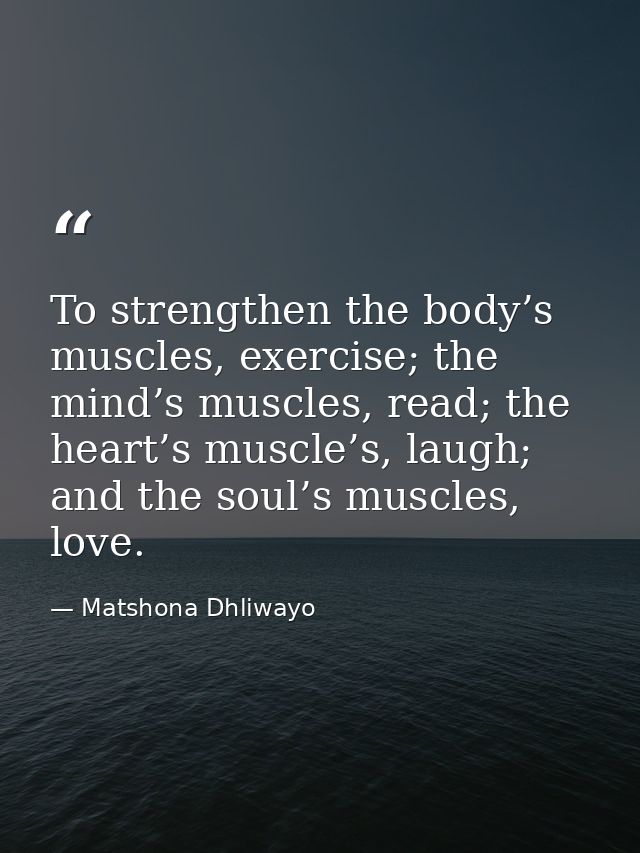 To strengthen the body’s muscles, exercise; the mind’s muscles, read; the heart’s muscle’s, laugh; and the soul’s muscle — Matshona Dhliwayo
