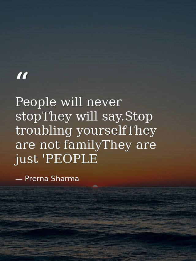 People will never stopThey will say.Stop troubling yourselfThey are not familyThey are just 'PEOPLE — Prerna Sharma