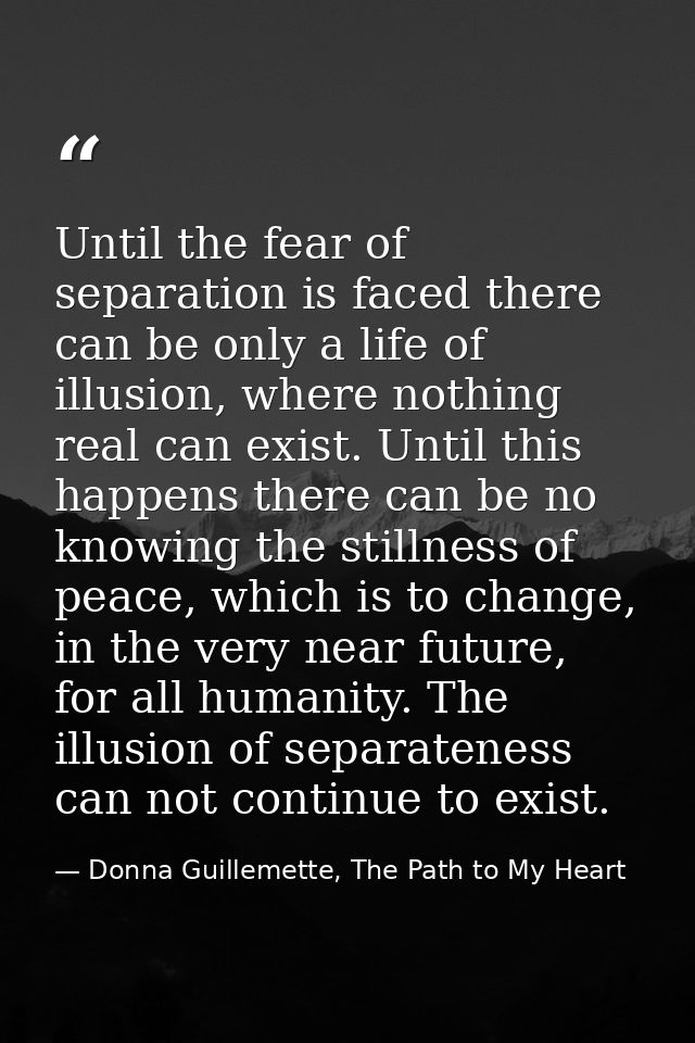 Until the fear of separation is faced there can be only a life of illusion, where nothing real can exist. Until this hap — Donna Guillemette, The Path to My Heart