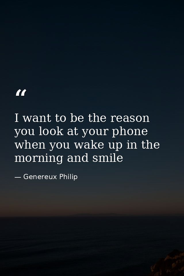 I want to be the reason you look at your phone when you wake up in the morning and smile — Genereux Philip