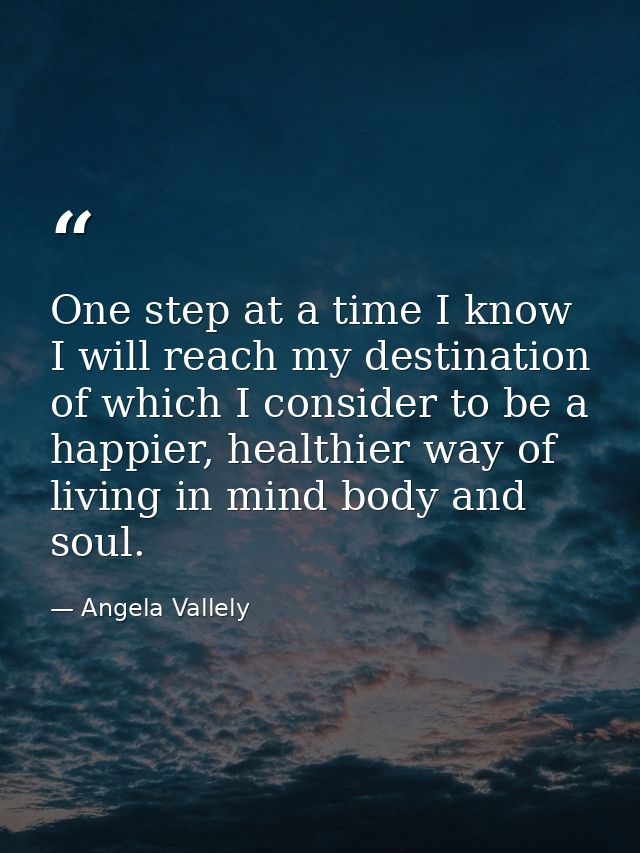 One step at a time I know I will reach my destination of which I consider to be a happier, healthier way of living in mi — Angela Vallely