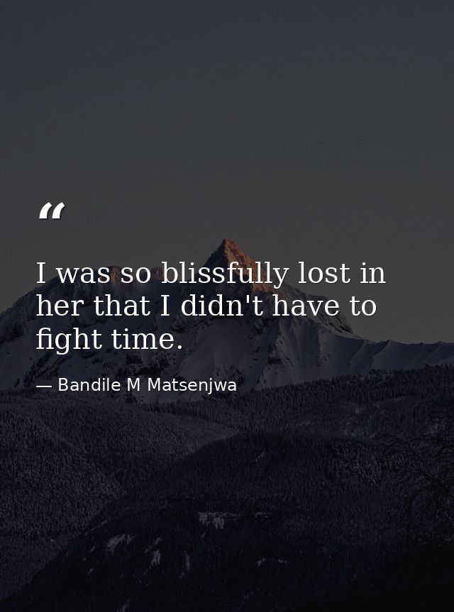 I was so blissfully lost in her that I didn't have to fight time. — Bandile M Matsenjwa