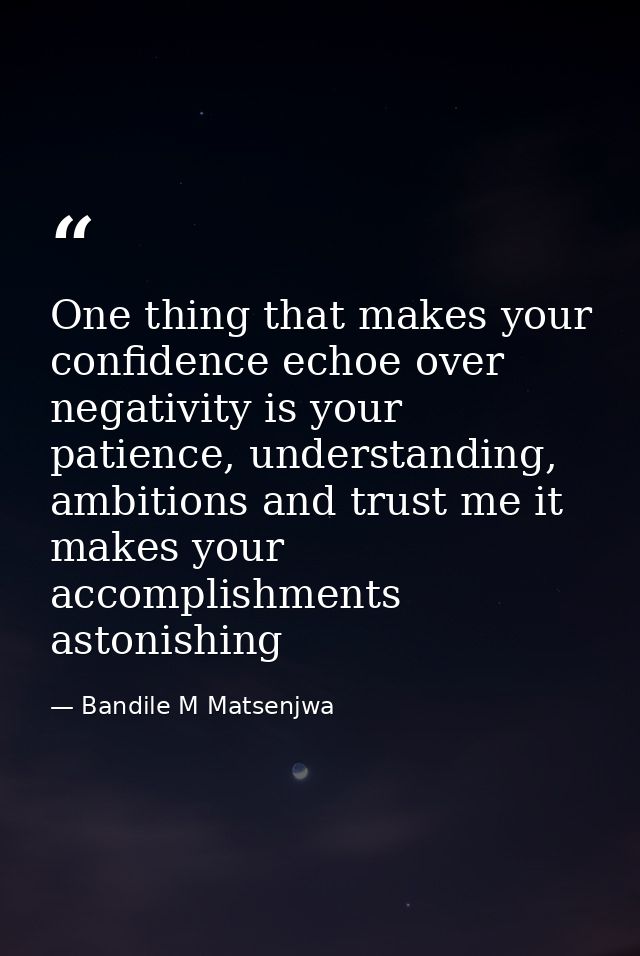 One thing that makes your confidence echoe over negativity is your patience, understanding, ambitions and trust me it ma — Bandile M Matsenjwa