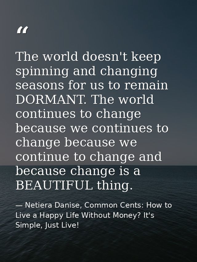 The world doesn't keep spinning and changing seasons for us to remain DORMANT. The world continues to change because we  — Netiera Danise, Common Cents: How to Live a Happy Life Without Money? It's Simple, Just Live!