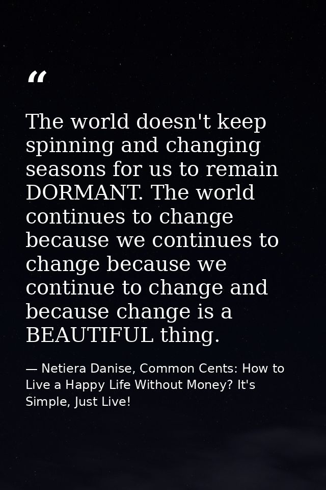 The world doesn't keep spinning and changing seasons for us to remain DORMANT. The world continues to change because we  — Netiera Danise, Common Cents: How to Live a Happy Life Without Money? It's Simple, Just Live!