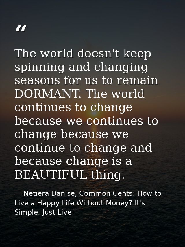 The world doesn't keep spinning and changing seasons for us to remain DORMANT. The world continues to change because we  — Netiera Danise, Common Cents: How to Live a Happy Life Without Money? It's Simple, Just Live!