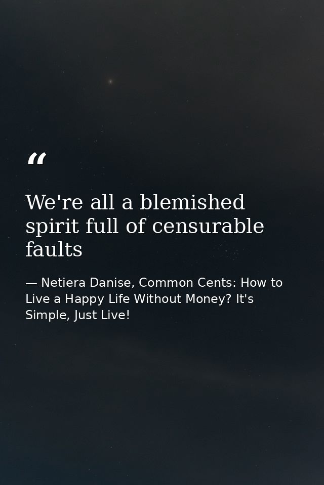 We're all a blemished spirit full of censurable faults — Netiera Danise, Common Cents: How to Live a Happy Life Without Money? It's Simple, Just Live!
