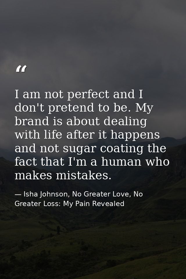 I am not perfect and I don't pretend to be. My brand is about dealing with life after it happens and not sugar coating t — Isha Johnson, No Greater Love, No Greater Loss: My Pain Revealed