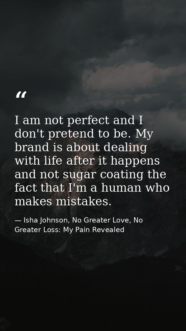 I am not perfect and I don't pretend to be. My brand is about dealing with life after it happens and not sugar coating t — Isha Johnson, No Greater Love, No Greater Loss: My Pain Revealed