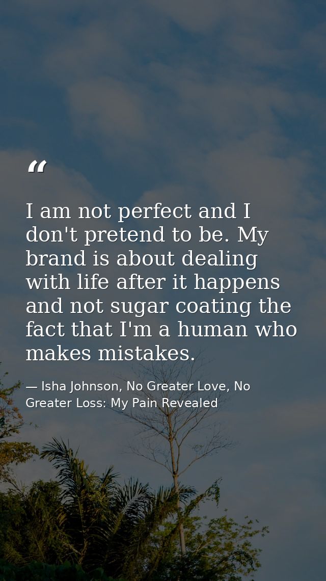 I am not perfect and I don't pretend to be. My brand is about dealing with life after it happens and not sugar coating t — Isha Johnson, No Greater Love, No Greater Loss: My Pain Revealed