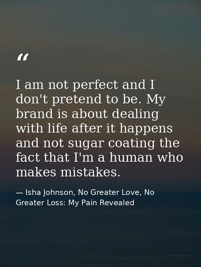 I am not perfect and I don't pretend to be. My brand is about dealing with life after it happens and not sugar coating t — Isha Johnson, No Greater Love, No Greater Loss: My Pain Revealed