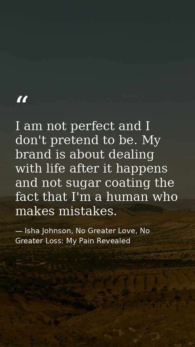 I am not perfect and I don't pretend to be. My brand is about dealing with life after it happens and not sugar coating t — Isha Johnson, No Greater Love, No Greater Loss: My Pain Revealed