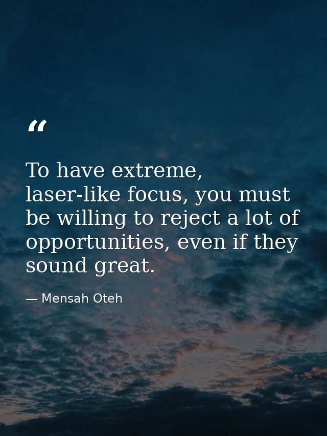 To have extreme, laser-like focus, you must be willing to reject a lot of opportunities, even if they sound great. — Mensah Oteh