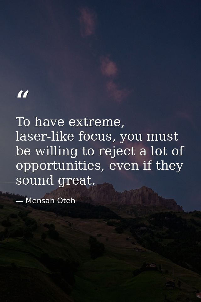 To have extreme, laser-like focus, you must be willing to reject a lot of opportunities, even if they sound great. — Mensah Oteh