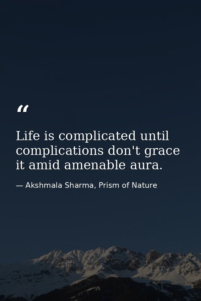 Life is complicated until complications don't grace it amid amenable aura. — Akshmala Sharma, Prism of Nature