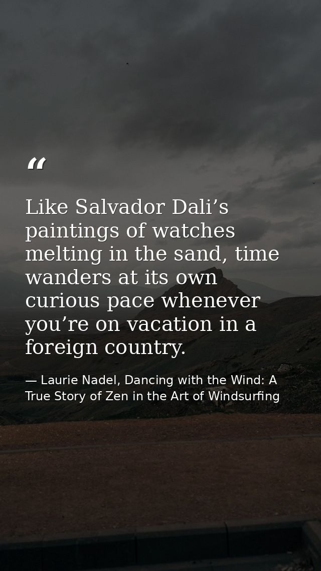 Like Salvador Dali’s paintings of watches melting in the sand, time wanders at its own curious pace whenever you’re on v — Laurie Nadel, Dancing with the Wind: A True Story of Zen in the Art of Windsurfing