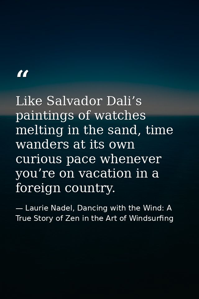 Like Salvador Dali’s paintings of watches melting in the sand, time wanders at its own curious pace whenever you’re on v — Laurie Nadel, Dancing with the Wind: A True Story of Zen in the Art of Windsurfing