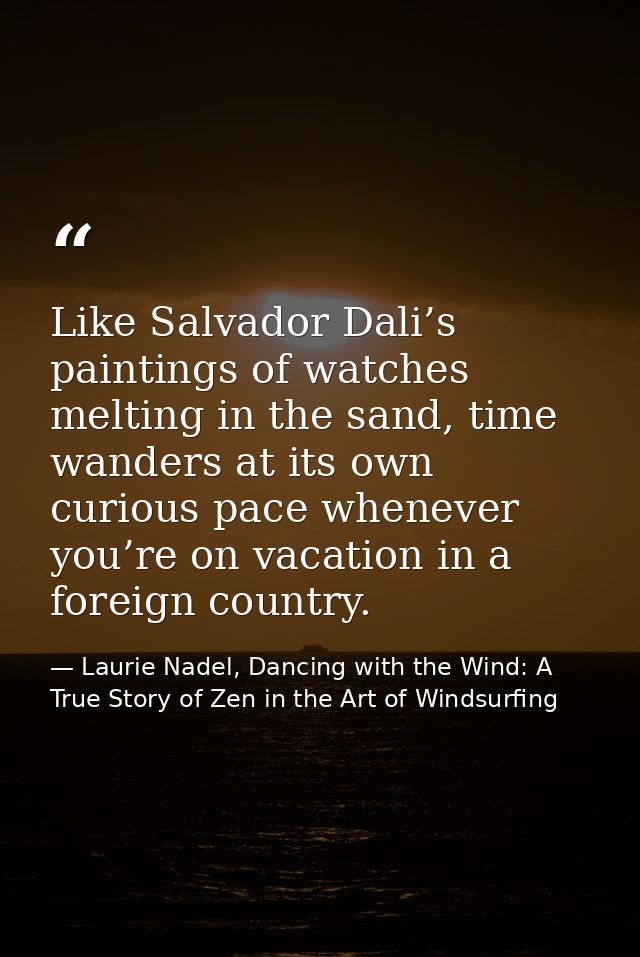 Like Salvador Dali’s paintings of watches melting in the sand, time wanders at its own curious pace whenever you’re on v — Laurie Nadel, Dancing with the Wind: A True Story of Zen in the Art of Windsurfing