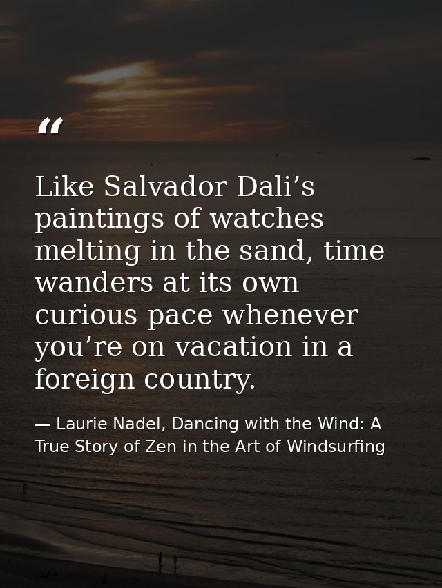 Like Salvador Dali’s paintings of watches melting in the sand, time wanders at its own curious pace whenever you’re on v — Laurie Nadel, Dancing with the Wind: A True Story of Zen in the Art of Windsurfing