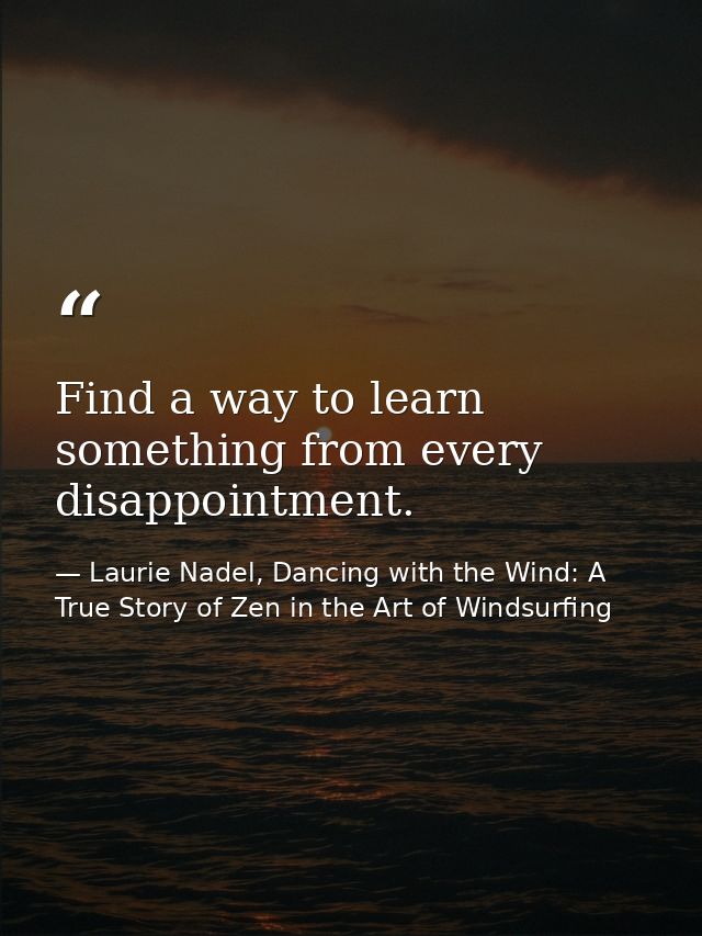 Find a way to learn something from every disappointment. — Laurie Nadel, Dancing with the Wind: A True Story of Zen in the Art of Windsurfing