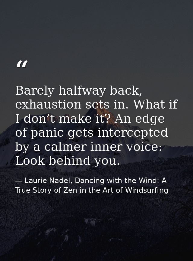 Barely halfway back, exhaustion sets in. What if I don’t make it? An edge of panic gets intercepted by a calmer inner vo — Laurie Nadel, Dancing with the Wind: A True Story of Zen in the Art of Windsurfing