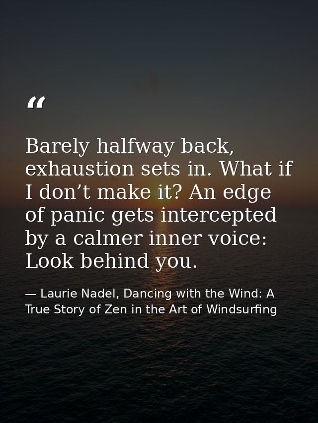 Barely halfway back, exhaustion sets in. What if I don’t make it? An edge of panic gets intercepted by a calmer inner vo — Laurie Nadel, Dancing with the Wind: A True Story of Zen in the Art of Windsurfing