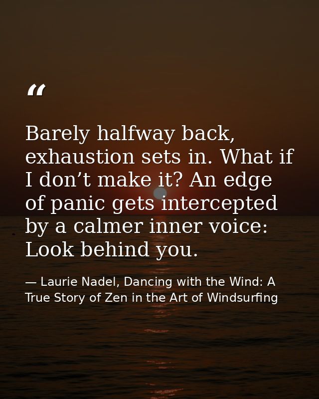 Barely halfway back, exhaustion sets in. What if I don’t make it? An edge of panic gets intercepted by a calmer inner vo — Laurie Nadel, Dancing with the Wind: A True Story of Zen in the Art of Windsurfing