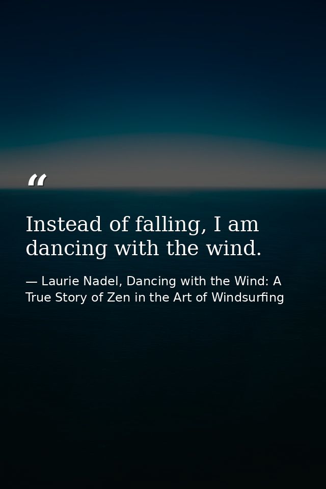 Instead of falling, I am dancing with the wind. — Laurie Nadel, Dancing with the Wind: A True Story of Zen in the Art of Windsurfing
