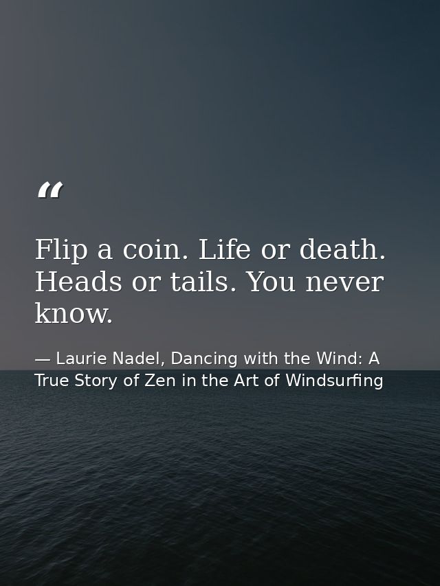 Flip a coin. Life or death. Heads or tails. You never know. — Laurie Nadel, Dancing with the Wind: A True Story of Zen in the Art of Windsurfing