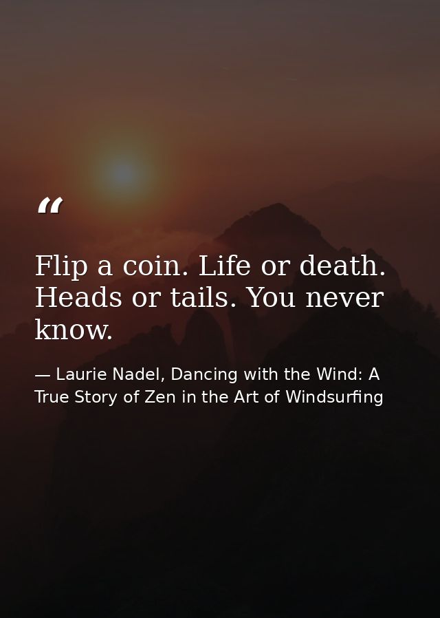Flip a coin. Life or death. Heads or tails. You never know. — Laurie Nadel, Dancing with the Wind: A True Story of Zen in the Art of Windsurfing