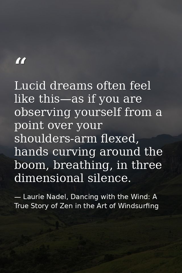 Lucid dreams often feel like this—as if you are observing yourself from a point over your shoulders-arm flexed, hands cu — Laurie Nadel, Dancing with the Wind: A True Story of Zen in the Art of Windsurfing