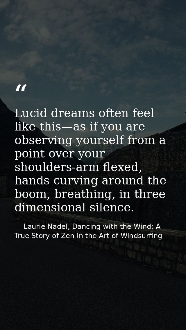 Lucid dreams often feel like this—as if you are observing yourself from a point over your shoulders-arm flexed, hands cu — Laurie Nadel, Dancing with the Wind: A True Story of Zen in the Art of Windsurfing