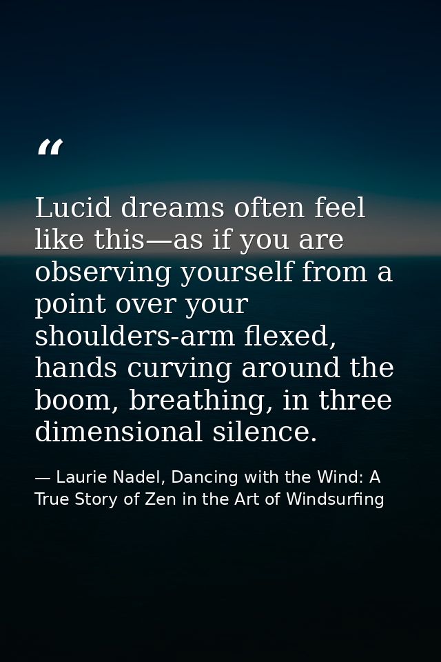 Lucid dreams often feel like this—as if you are observing yourself from a point over your shoulders-arm flexed, hands cu — Laurie Nadel, Dancing with the Wind: A True Story of Zen in the Art of Windsurfing