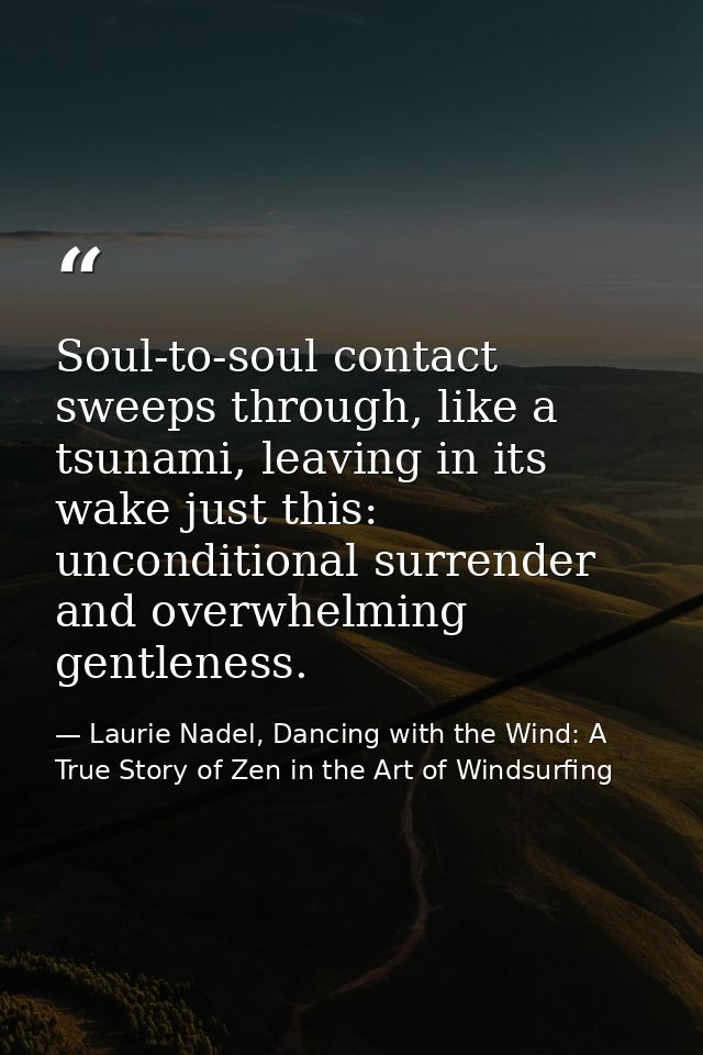 Soul-to-soul contact sweeps through, like a tsunami, leaving in its wake just this: unconditional surrender and overwhel — Laurie Nadel, Dancing with the Wind: A True Story of Zen in the Art of Windsurfing