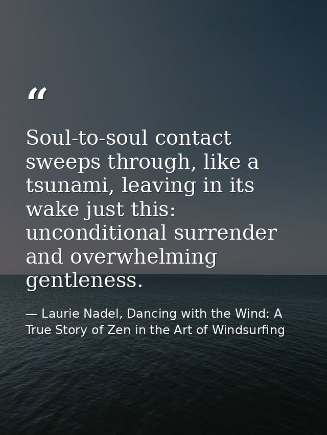 Soul-to-soul contact sweeps through, like a tsunami, leaving in its wake just this: unconditional surrender and overwhel — Laurie Nadel, Dancing with the Wind: A True Story of Zen in the Art of Windsurfing