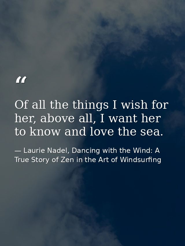 Of all the things I wish for her, above all, I want her to know and love the sea. — Laurie Nadel, Dancing with the Wind: A True Story of Zen in the Art of Windsurfing