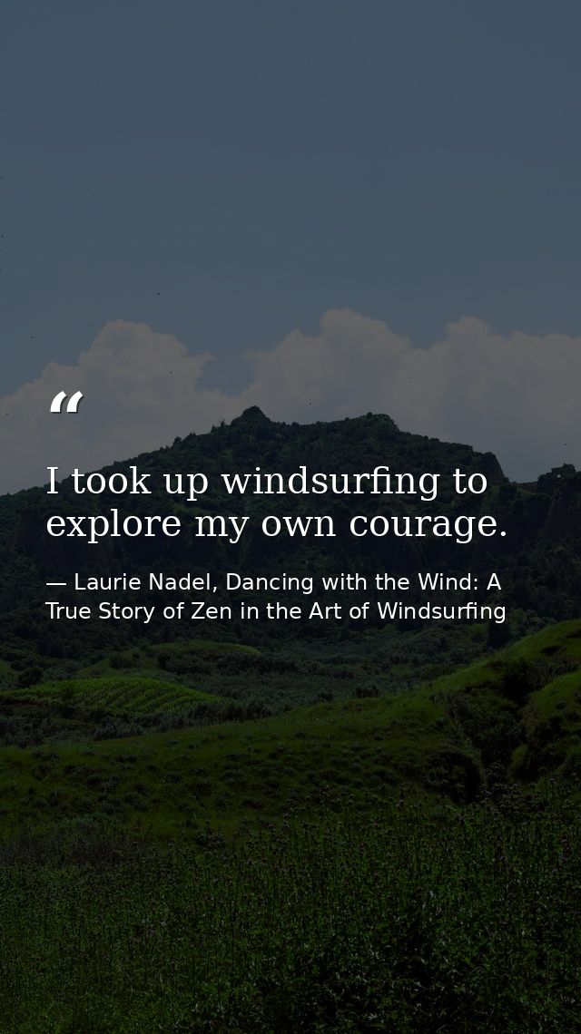 I took up windsurfing to explore my own courage. — Laurie Nadel, Dancing with the Wind: A True Story of Zen in the Art of Windsurfing