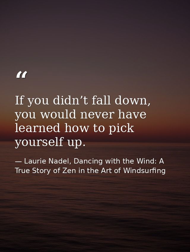 If you didn’t fall down, you would never have learned how to pick yourself up. — Laurie Nadel, Dancing with the Wind: A True Story of Zen in the Art of Windsurfing