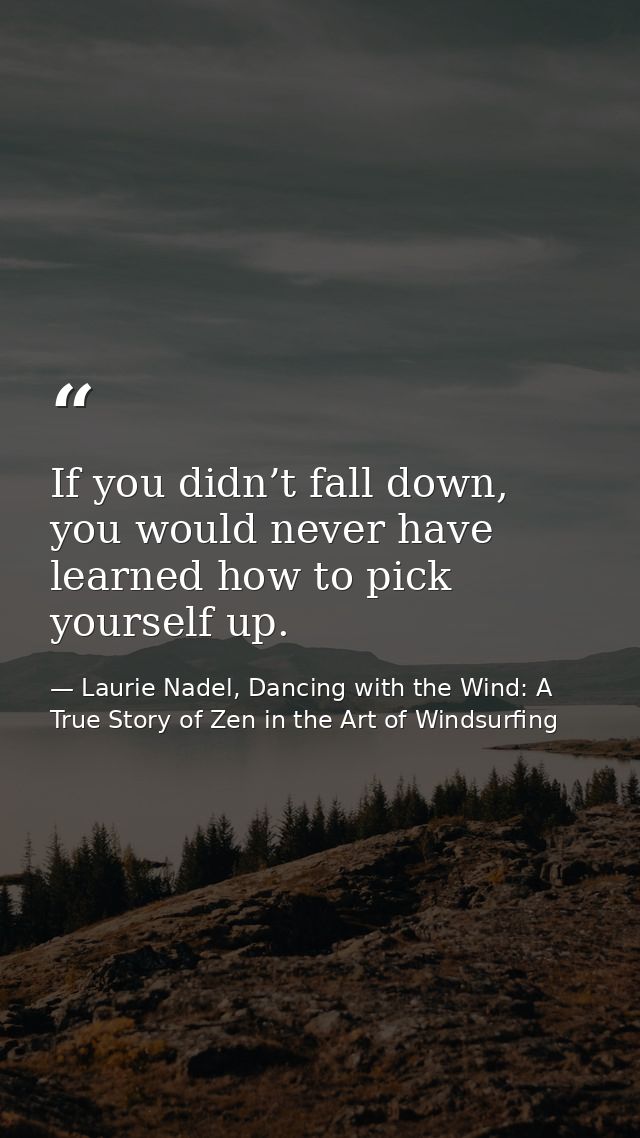 If you didn’t fall down, you would never have learned how to pick yourself up. — Laurie Nadel, Dancing with the Wind: A True Story of Zen in the Art of Windsurfing