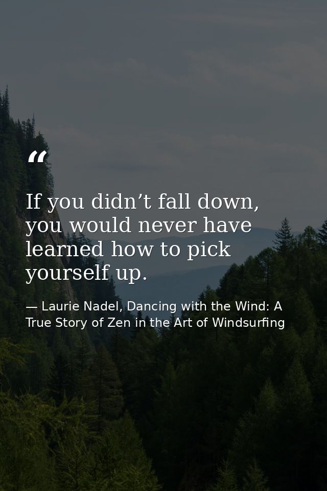 If you didn’t fall down, you would never have learned how to pick yourself up. — Laurie Nadel, Dancing with the Wind: A True Story of Zen in the Art of Windsurfing