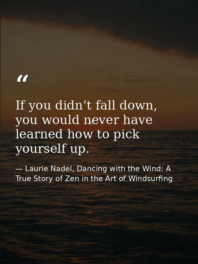If you didn’t fall down, you would never have learned how to pick yourself up. — Laurie Nadel, Dancing with the Wind: A True Story of Zen in the Art of Windsurfing