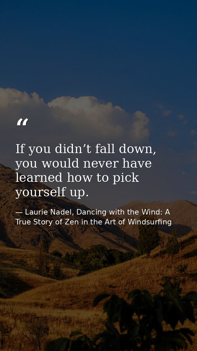 If you didn’t fall down, you would never have learned how to pick yourself up. — Laurie Nadel, Dancing with the Wind: A True Story of Zen in the Art of Windsurfing