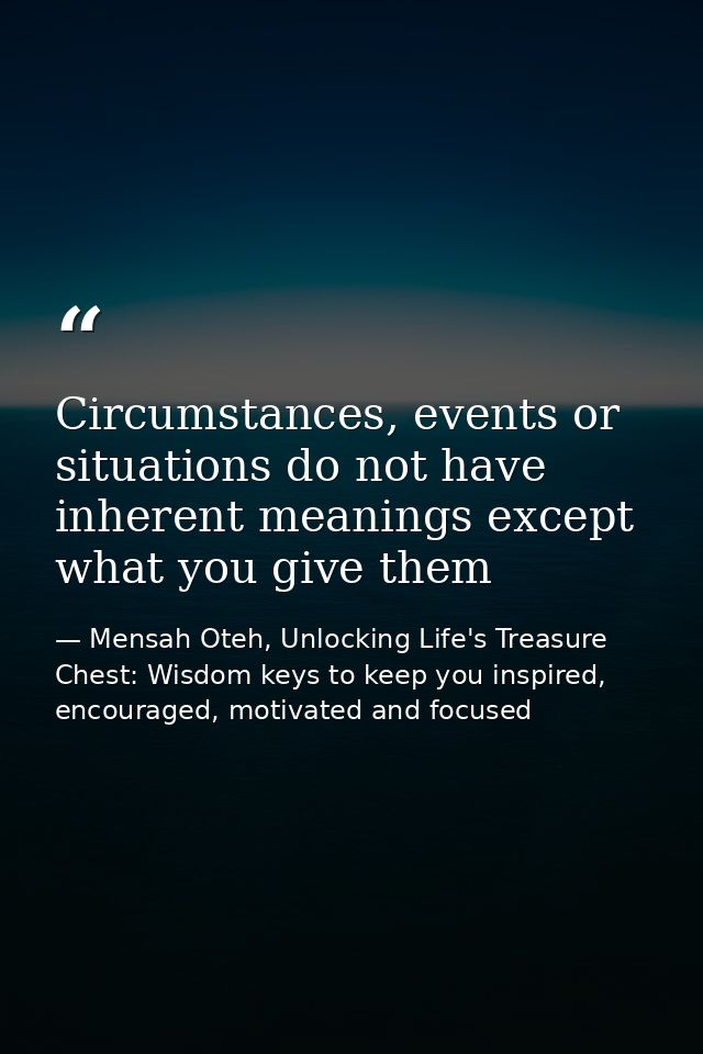 Circumstances, events or situations do not have inherent meanings except what you give them — Mensah Oteh, Unlocking Life's Treasure Chest: Wisdom keys to keep you inspired, encouraged, motivated and focused