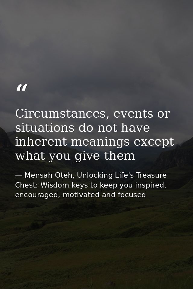 Circumstances, events or situations do not have inherent meanings except what you give them — Mensah Oteh, Unlocking Life's Treasure Chest: Wisdom keys to keep you inspired, encouraged, motivated and focused