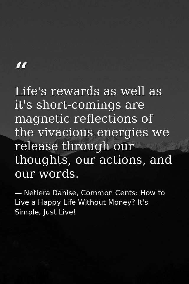 Life's rewards as well as it's short-comings are magnetic reflections of the vivacious energies we release through our t — Netiera Danise, Common Cents: How to Live a Happy Life Without Money? It's Simple, Just Live!