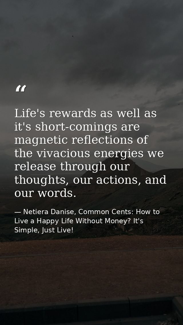 Life's rewards as well as it's short-comings are magnetic reflections of the vivacious energies we release through our t — Netiera Danise, Common Cents: How to Live a Happy Life Without Money? It's Simple, Just Live!