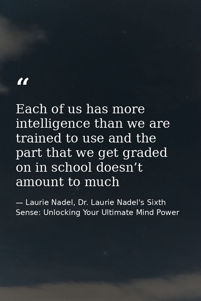 Each of us has more intelligence than we are trained to use and the part that we get graded on in school doesn’t amount  — Laurie Nadel, Dr. Laurie Nadel's Sixth Sense: Unlocking Your Ultimate Mind Power