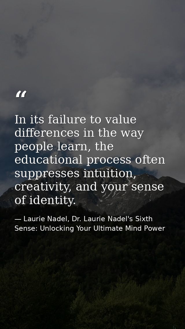 In its failure to value differences in the way people learn, the educational process often suppresses intuition, creativ — Laurie Nadel, Dr. Laurie Nadel's Sixth Sense: Unlocking Your Ultimate Mind Power
