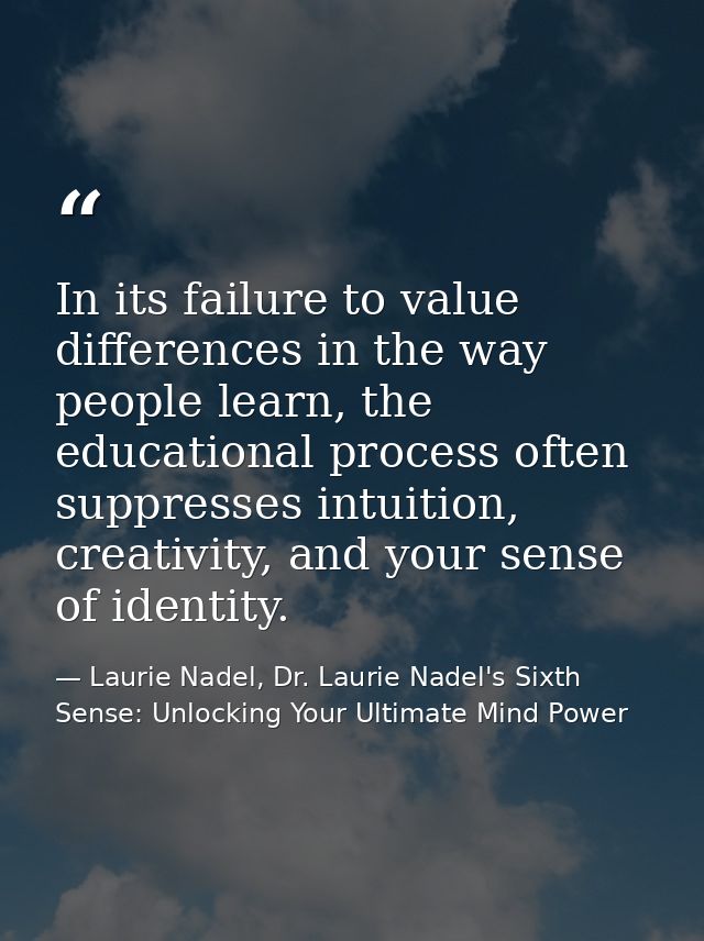 In its failure to value differences in the way people learn, the educational process often suppresses intuition, creativ — Laurie Nadel, Dr. Laurie Nadel's Sixth Sense: Unlocking Your Ultimate Mind Power